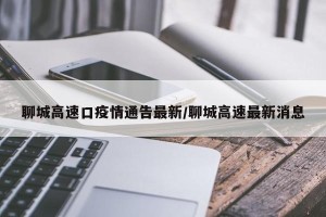 聊城高速口疫情通告最新/聊城高速最新消息