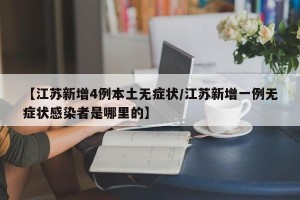 【江苏新增4例本土无症状/江苏新增一例无症状感染者是哪里的】