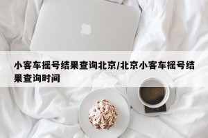 小客车摇号结果查询北京/北京小客车摇号结果查询时间