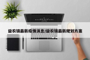 益农镇最新疫情消息/益农镇最新规划方案