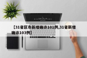 【31省区市新增确诊101例,31省新增确诊103例】