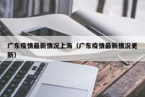 广东疫情最新情况上海（广东疫情最新情况更新）