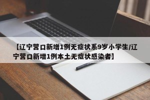 【辽宁营口新增1例无症状系9岁小学生/辽宁营口新增1例本土无症状感染者】