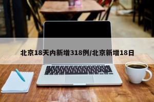 北京18天内新增318例/北京新增18日