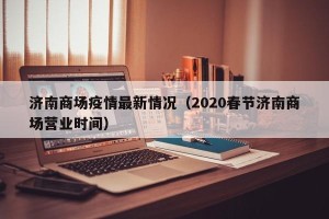 济南商场疫情最新情况（2020春节济南商场营业时间）