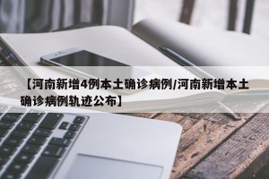 【河南新增4例本土确诊病例/河南新增本土确诊病例轨迹公布】