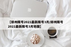 【郑州限号2021最新限号3月/郑州限号2021最新限号3月地图】