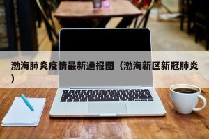 渤海肺炎疫情最新通报图（渤海新区新冠肺炎）