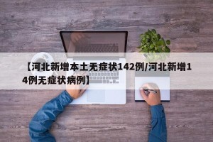 【河北新增本土无症状142例/河北新增14例无症状病例】