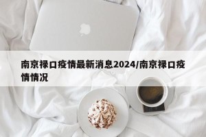 南京禄口疫情最新消息2024/南京禄口疫情情况