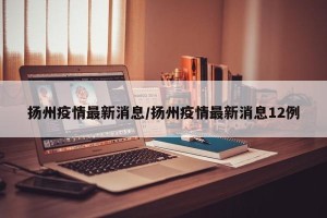 扬州疫情最新消息/扬州疫情最新消息12例