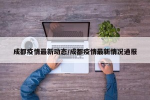 成都疫情最新动态/成都疫情最新情况通报