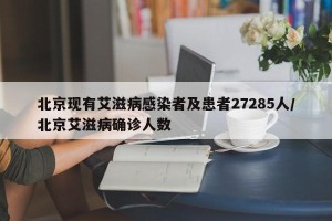 北京现有艾滋病感染者及患者27285人/北京艾滋病确诊人数