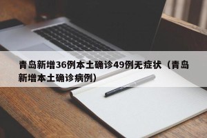 青岛新增36例本土确诊49例无症状（青岛新增本土确诊病例）