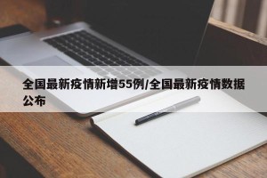 全国最新疫情新增55例/全国最新疫情数据公布