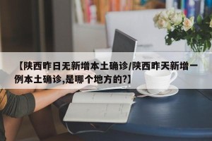 【陕西昨日无新增本土确诊/陕西昨天新增一例本土确诊,是哪个地方的?】
