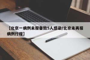 【北京一病例未报备致5人感染/北京未再报病例行程】