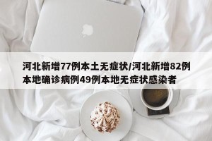 河北新增77例本土无症状/河北新增82例本地确诊病例49例本地无症状感染者
