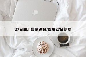27日四川疫情速报/四川27日新增