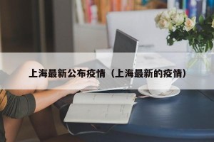 上海最新公布疫情（上海最新的疫情）