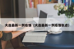大连最新一例疫情（大连最新一例疫情轨迹）