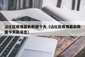 沾化区疫情最新数据今天（沾化区疫情最新数据今天新消息）