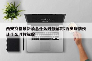 西安疫情最新消息什么时候解封:西安疫情预计什么时候解除