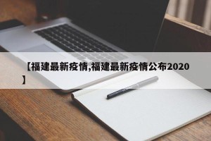 【福建最新疫情,福建最新疫情公布2020】