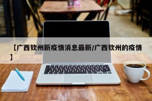 【广西钦州新疫情消息最新/广西钦州的疫情】