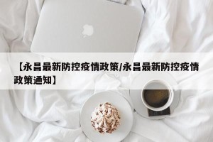 【永昌最新防控疫情政策/永昌最新防控疫情政策通知】