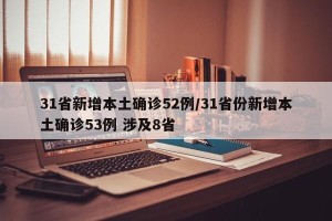 31省新增本土确诊52例/31省份新增本土确诊53例 涉及8省