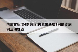 内蒙古新增4例确诊:内蒙古新增1例确诊病例活动轨迹