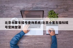 北京小客车摇号查询系统/北京小客车指标摇号官网登录