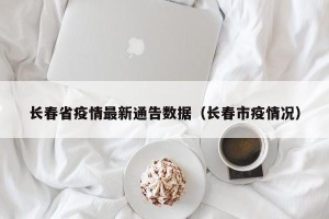 长春省疫情最新通告数据（长春市疫情况）