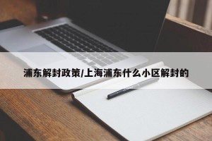 浦东解封政策/上海浦东什么小区解封的