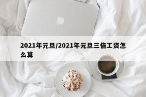 2021年元旦/2021年元旦三倍工资怎么算