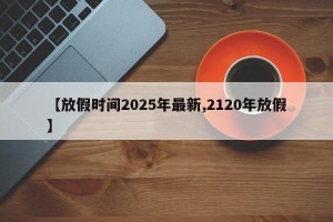 【放假时间2025年最新,2120年放假】