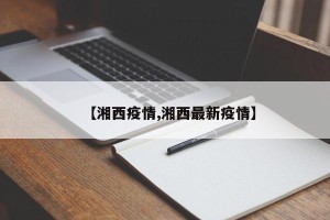 【湘西疫情,湘西最新疫情】