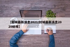 【封城最新消息2021/封城最新消息2020蚌埠】