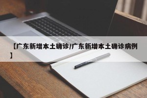 【广东新增本土确诊/广东新增本土确诊病例】