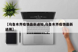 【乌鲁木齐疫情最新通知,乌鲁木齐疫情最新进展】