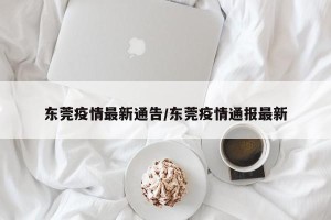 东莞疫情最新通告/东莞疫情通报最新