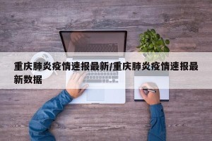 重庆肺炎疫情速报最新/重庆肺炎疫情速报最新数据