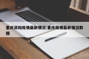 重庆资阳疫情最新情况:重庆疫情最新情况数据