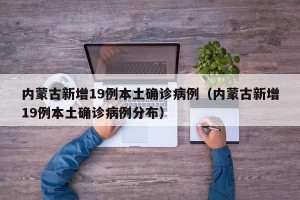 内蒙古新增19例本土确诊病例（内蒙古新增19例本土确诊病例分布）