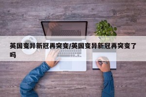 英国变异新冠再突变/英国变异新冠再突变了吗