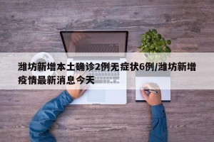 潍坊新增本土确诊2例无症状6例/潍坊新增疫情最新消息今天