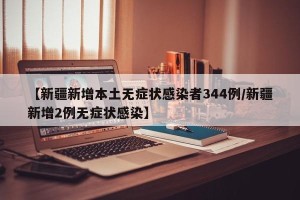 【新疆新增本土无症状感染者344例/新疆新增2例无症状感染】