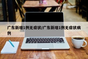 广东新增1例无症状/广东新增1例无症状病例