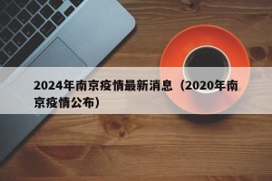 2024年南京疫情最新消息（2020年南京疫情公布）